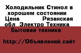 Холодильник Стинол в хорошем состоянии › Цена ­ 6 500 - Рязанская обл. Электро-Техника » Бытовая техника   